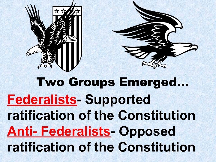Two Groups Emerged… Federalists- Supported ratification of the Constitution Anti- Federalists- Opposed ratification of