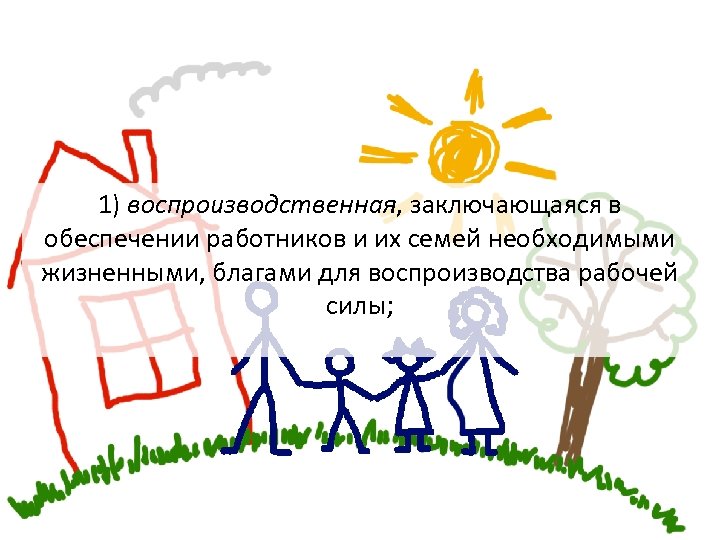 1) воспроизводственная, заключающаяся в обеспечении работников и их семей необходимыми жизненными, благами для воспроизводства