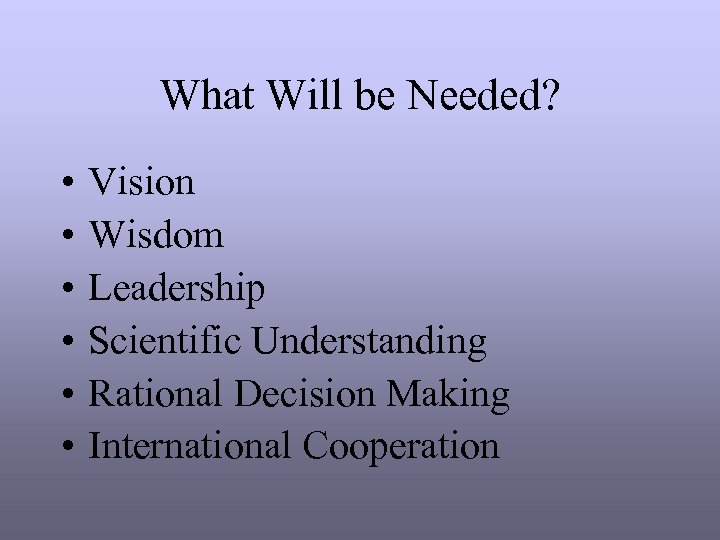 What Will be Needed? • • • Vision Wisdom Leadership Scientific Understanding Rational Decision