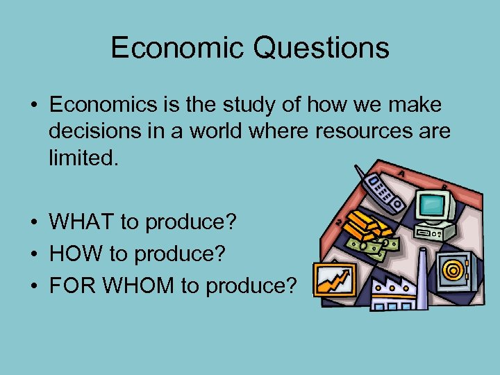 Economic Questions • Economics is the study of how we make decisions in a