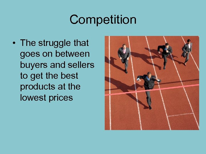 Competition • The struggle that goes on between buyers and sellers to get the