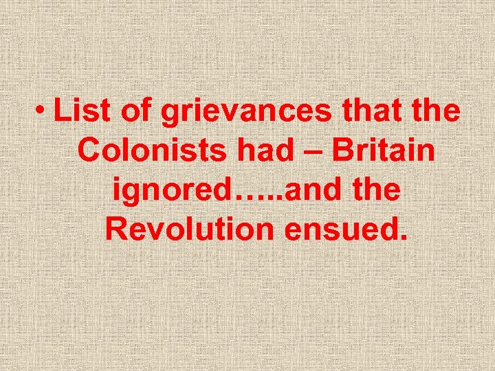  • List of grievances that the Colonists had – Britain ignored…. . and