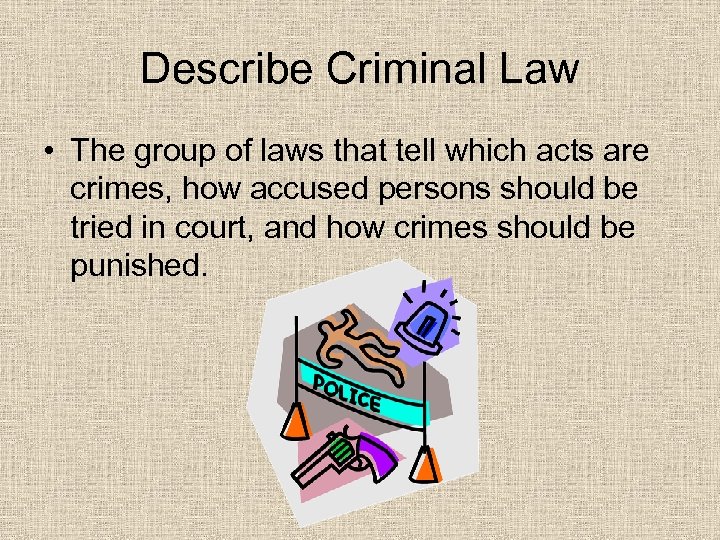 Describe Criminal Law • The group of laws that tell which acts are crimes,