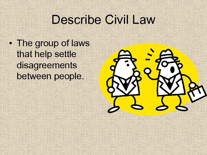 Describe Civil Law • The group of laws that help settle disagreements between people.