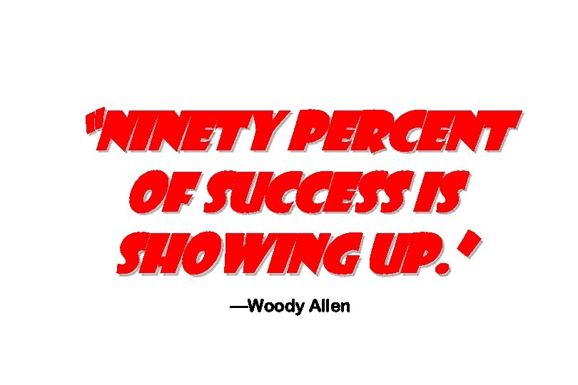“Ninety percent of success is showing up. ” —Woody Allen 