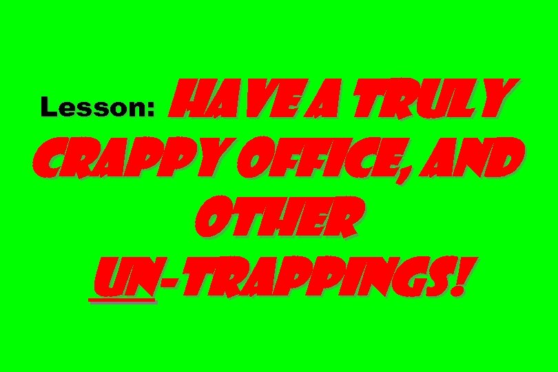 Have a truly crappy office, and other un-trappings! Lesson: 