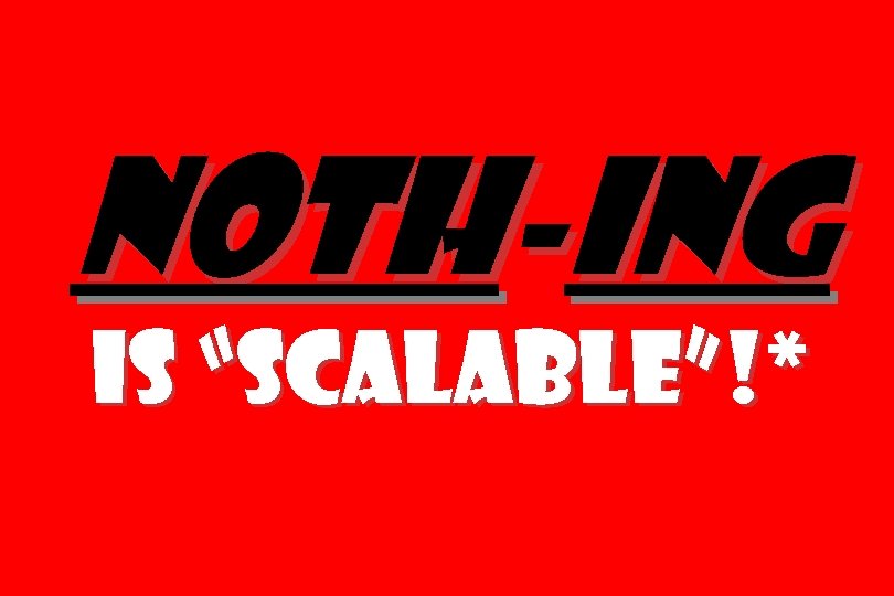 Noth-ing is “scalable”!* 