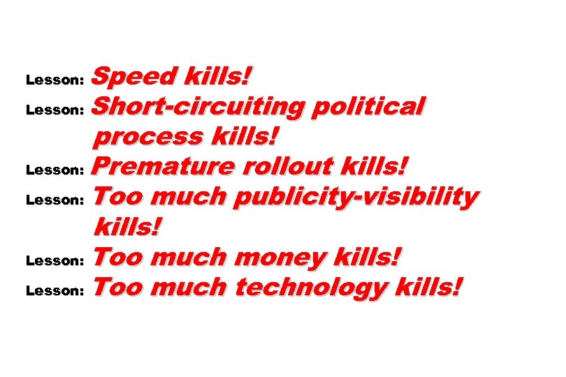 Speed kills! Lesson: Short-circuiting political process kills! Lesson: Premature rollout kills! Lesson: Too much
