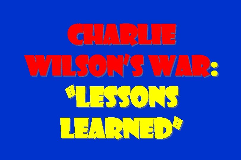Charlie Wilson’s War: “Lessons Learned” 