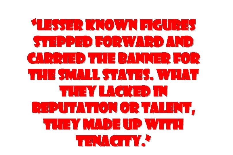 “Lesser known figures stepped forward and carried the banner for the small states. What