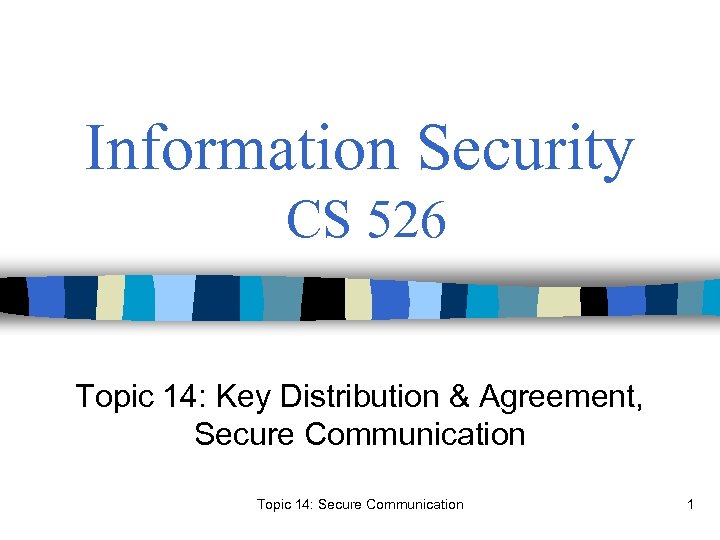 Information Security CS 526 Topic 14: Key Distribution & Agreement, Secure Communication Topic 14: