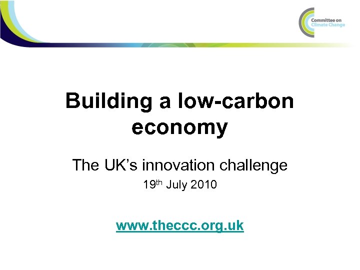 Building a low-carbon economy The UK’s innovation challenge 19 th July 2010 www. theccc.