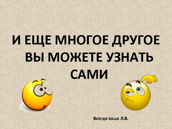 И ЕЩЕ МНОГОЕ ДРУГОЕ ВЫ МОЖЕТЕ УЗНАТЬ САМИ Всегда ваша Л. В. 