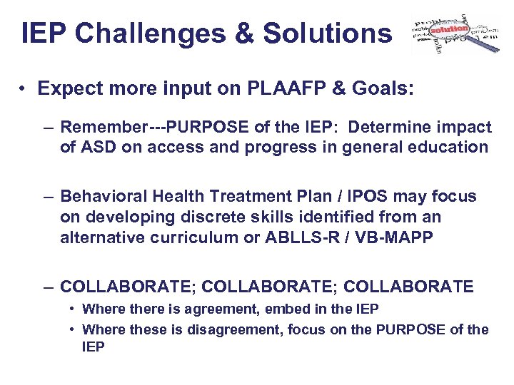 IEP Challenges & Solutions • Expect more input on PLAAFP & Goals: – Remember---PURPOSE