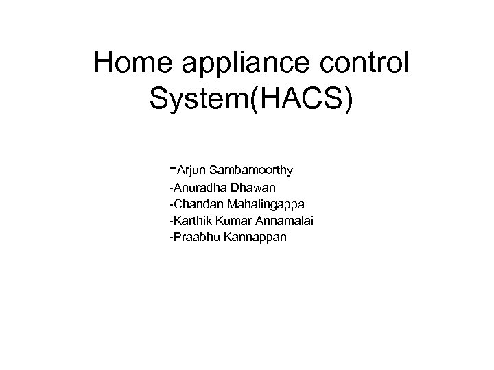 Home appliance control System(HACS) -Arjun Sambamoorthy -Anuradha Dhawan -Chandan Mahalingappa -Karthik Kumar Annamalai -Praabhu