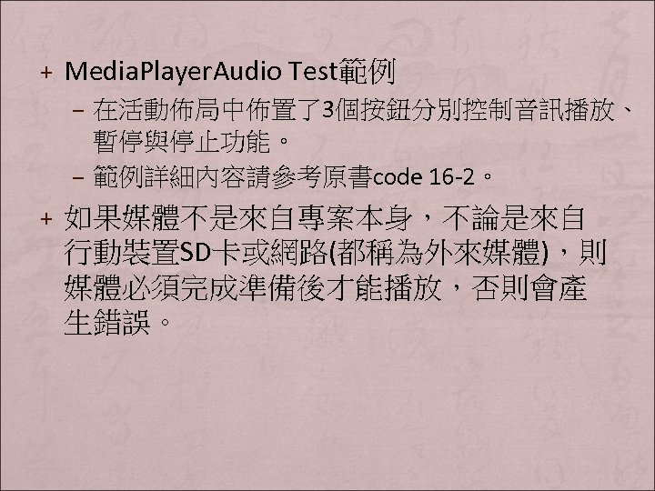 + Media. Player. Audio Test範例 – 在活動佈局中佈置了3個按鈕分別控制音訊播放、 暫停與停止功能。 – 範例詳細內容請參考原書code 16 -2。 + 如果媒體不是來自專案本身，不論是來自