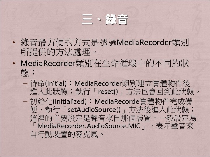 三、錄音 • 錄音最方便的方式是透過Media. Recorder類別 所提供的方法處理。 • Media. Recorder類別在生命循環中的不同的狀 態： – 待命(Initial)：Media. Recorder類別建立實體物件後 進入此狀態；執行「reset()」方法也會回到此狀態。 –