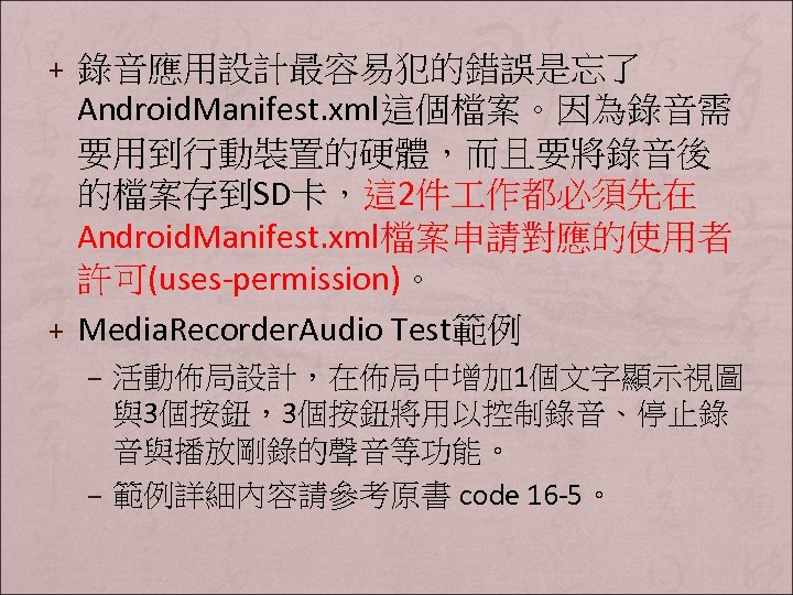 + 錄音應用設計最容易犯的錯誤是忘了 Android. Manifest. xml這個檔案。因為錄音需 要用到行動裝置的硬體，而且要將錄音後 的檔案存到SD卡，這 2件 作都必須先在 Android. Manifest. xml檔案申請對應的使用者 許可(uses-permission)。 +