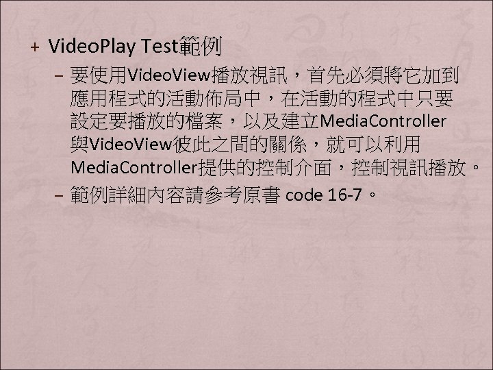 + Video. Play Test範例 – 要使用Video. View播放視訊，首先必須將它加到 應用程式的活動佈局中，在活動的程式中只要 設定要播放的檔案，以及建立Media. Controller 與Video. View彼此之間的關係，就可以利用 Media. Controller提供的控制介面，控制視訊播放。
