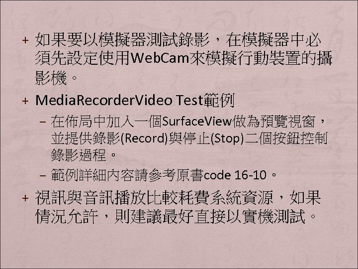 + 如果要以模擬器測試錄影，在模擬器中必 須先設定使用Web. Cam來模擬行動裝置的攝 影機。 + Media. Recorder. Video Test範例 – 在佈局中加入一個Surface. View做為預覽視窗， 並提供錄影(Record)與停止(Stop)二個按鈕控制