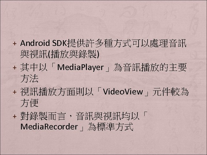 + Android SDK提供許多種方式可以處理音訊 與視訊(播放與錄製) + 其中以「Media. Player」為音訊播放的主要 方法 + 視訊播放方面則以「Video. View」元件較為 方便 + 對錄製而言，音訊與視訊均以「