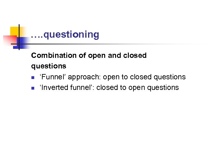 …. questioning Combination of open and closed questions n ‘Funnel’ approach: open to closed