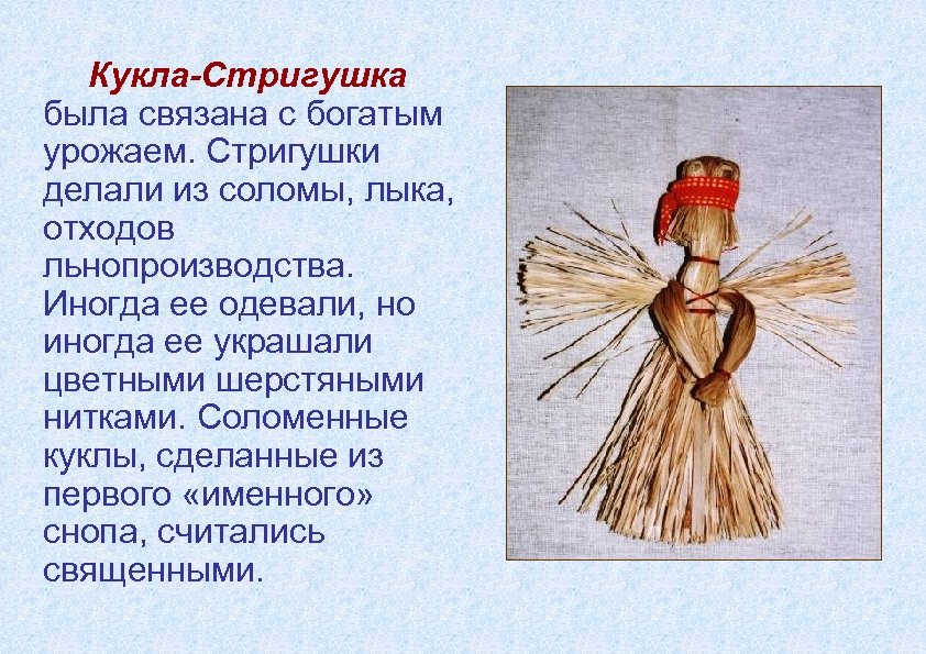 Кукла-Стригушка была связана с богатым урожаем. Стригушки делали из соломы, лыка, отходов льнопроизводства. Иногда