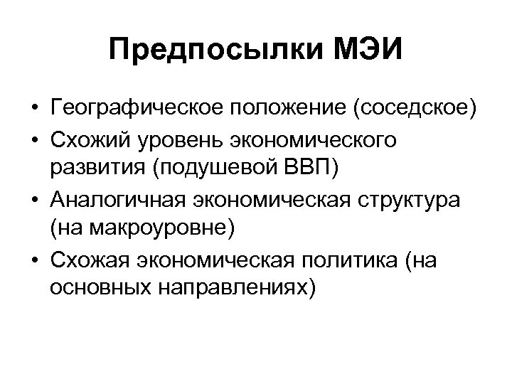 Предпосылки МЭИ • Географическое положение (соседское) • Схожий уровень экономического развития (подушевой ВВП) •