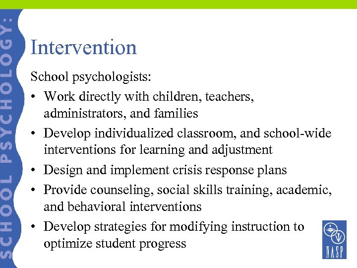 Intervention School psychologists: • Work directly with children, teachers, administrators, and families • Develop