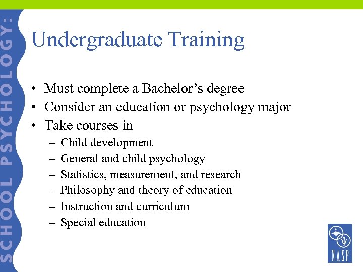Undergraduate Training • Must complete a Bachelor’s degree • Consider an education or psychology