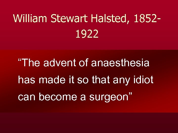 William Stewart Halsted, 18521922 “The advent of anaesthesia has made it so that any