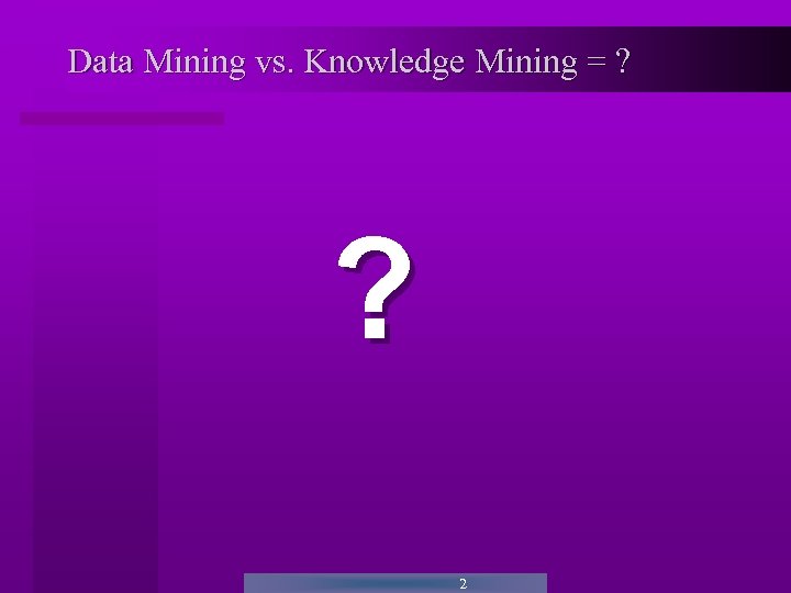 Data Mining vs. Knowledge Mining = ? ? 2 
