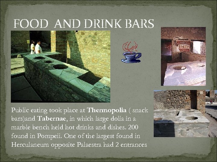 FOOD AND DRINK BARS Public eating took place at Thermopolia ( snack bars)and Tabernae,