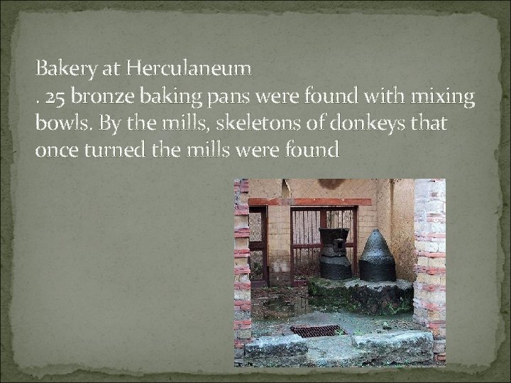 Bakery at Herculaneum. 25 bronze baking pans were found with mixing bowls. By the