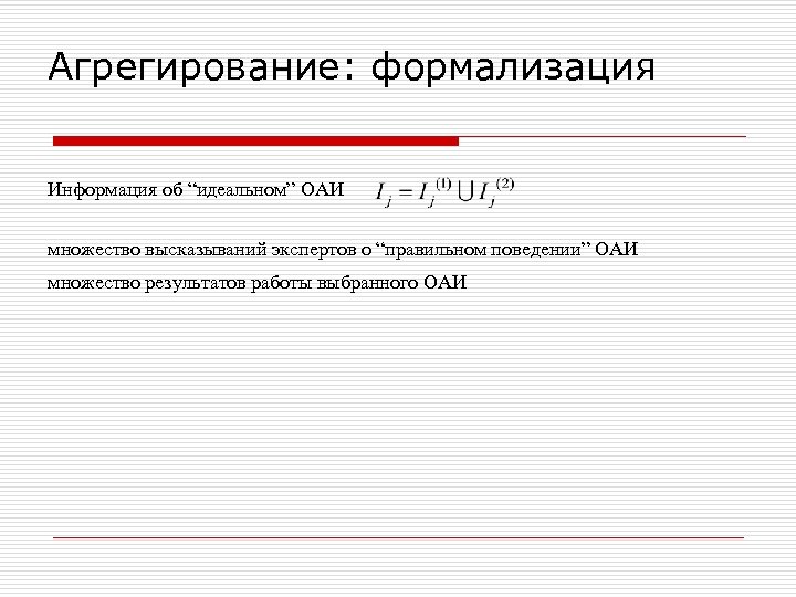 Агрегирование: формализация Информация об “идеальном” ОАИ множество высказываний экспертов о “правильном поведении” ОАИ множество