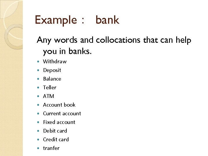 Example： bank Any words and collocations that can help you in banks. Withdraw Deposit
