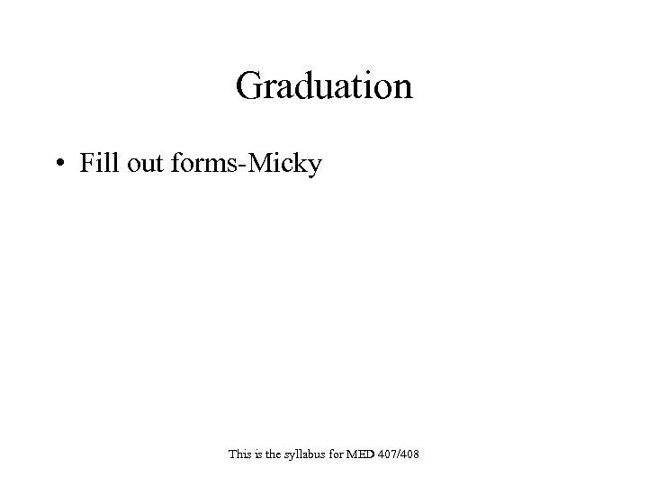 Graduation • Fill out forms-Micky This is the syllabus for MED 407/408 