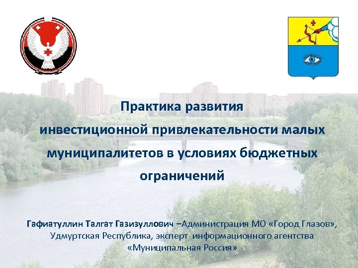 Практика развития инвестиционной привлекательности малых муниципалитетов в условиях бюджетных ограничений Гафиатуллин Талгат Газизуллович –Администрация