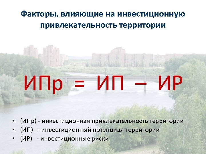 Факторы, влияющие на инвестиционную привлекательность территории ИПр = ИП – ИР • (ИПр) -