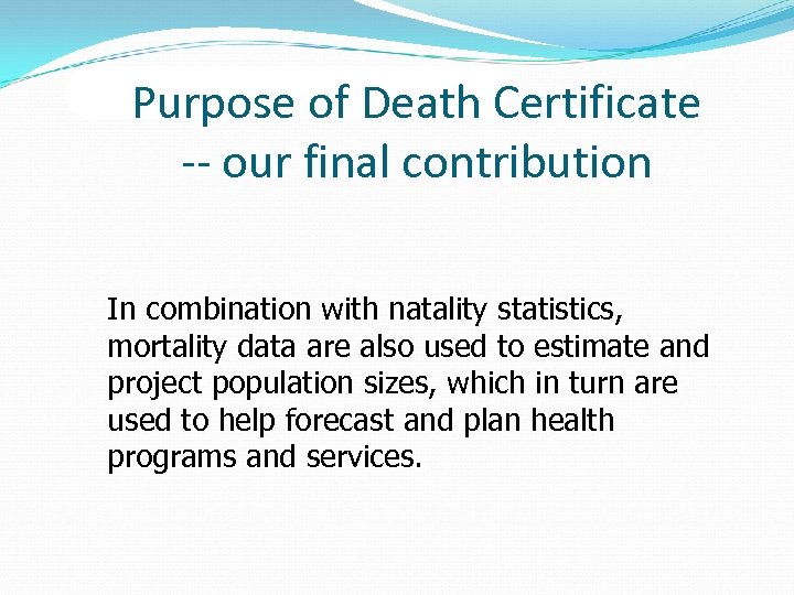 Purpose of Death Certificate -- our final contribution In combination with natality statistics, mortality