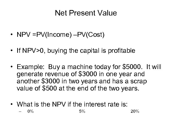 Net Present Value • NPV =PV(Income) –PV(Cost) • If NPV>0, buying the capital is