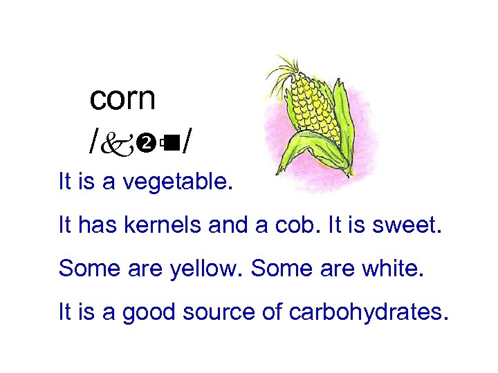 corn /k ù / n It is a vegetable. It has kernels and a