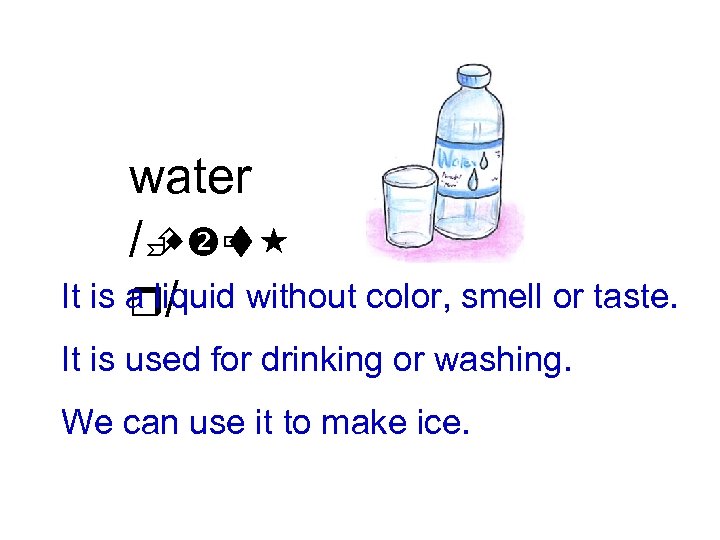 water /È t w ù It is a liquid without color, smell or taste.