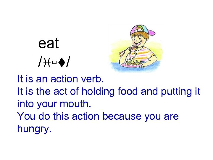 eat /iùt/ It is an action verb. It is the act of holding food