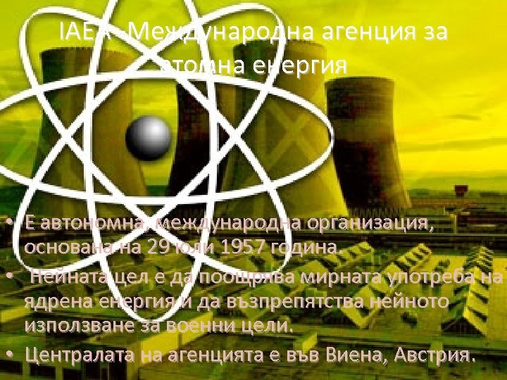 IAEA -Международна агенция за атомна енергия • Е автономна, международна организация, основана на 29