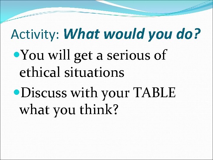 Activity: What would you do? You will get a serious of ethical situations Discuss