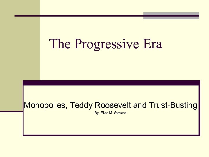 The Progressive Era Monopolies, Teddy Roosevelt and Trust-Busting By: Elise M. Stevens 