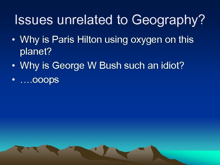 Issues unrelated to Geography? • Why is Paris Hilton using oxygen on this planet?