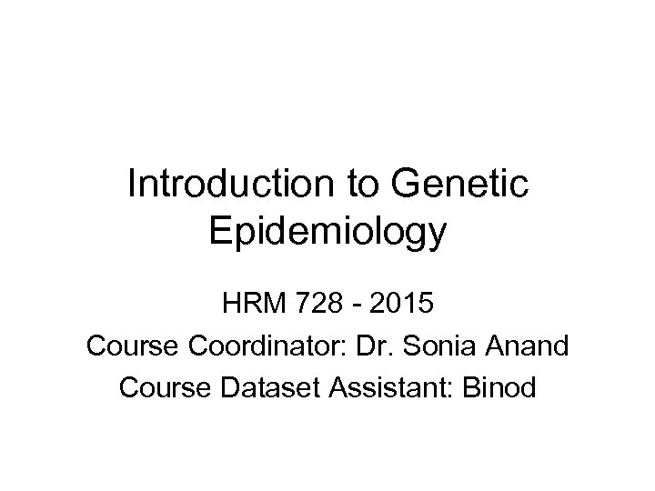 Introduction to Genetic Epidemiology HRM 728 - 2015 Course Coordinator: Dr. Sonia Anand Course