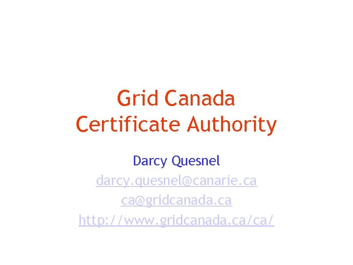 Grid Canada Certificate Authority Darcy Quesnel darcy. quesnel@canarie. ca ca@gridcanada. ca http: //www. gridcanada.